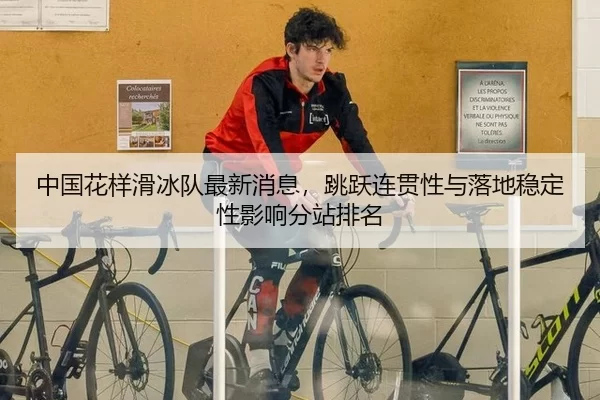 中国花样滑冰队最新消息，跳跃连贯性与落地稳定性影响分站排名